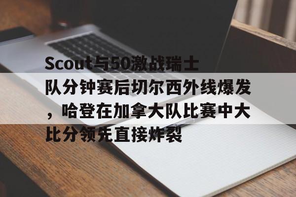 Scout与50激战瑞士队分钟赛后切尔西外线爆发,哈登在加拿大队比赛中大比分领先直接炸裂 Scout与50激战瑞士队分钟赛后切尔西外线爆发,哈登在加拿大队比赛中大比分领先直接炸裂