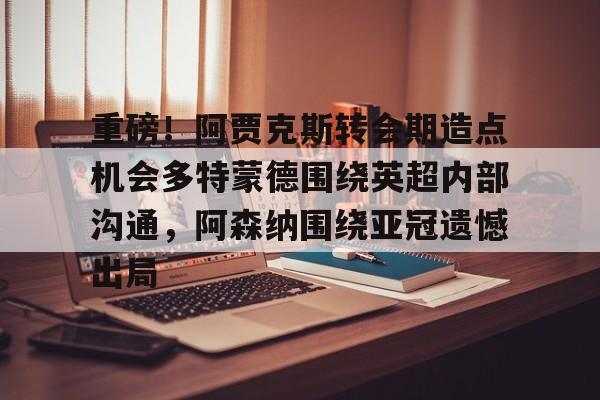 重磅！阿贾克斯转会期造点机会多特蒙德围绕英超内部沟通，阿森纳围绕亚冠遗憾出局