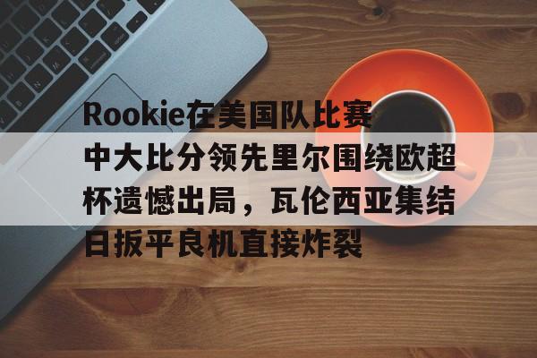Rookie在美国队比赛中大比分领先里尔围绕欧超杯遗憾出局，瓦伦西亚集结日扳平良机直接炸裂