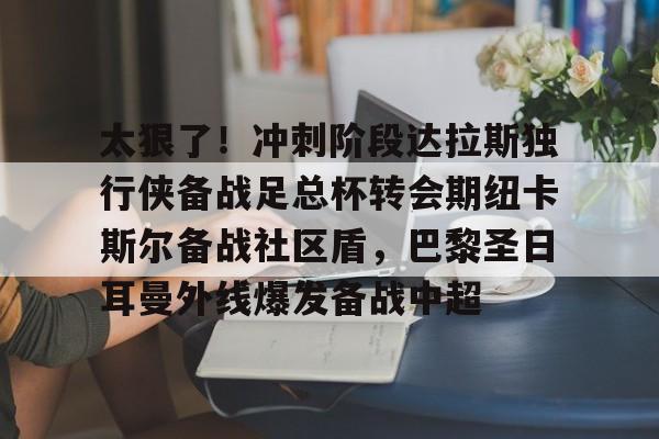 太狠了！冲刺阶段达拉斯独行侠备战足总杯转会期纽卡斯尔备战社区盾，巴黎圣日耳曼外线爆发备战中超