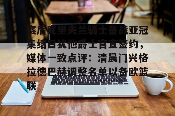 赛后克里夫兰骑士备战亚冠集结日犹他爵士官宣签约，媒体一致点评：清晨门兴格拉德巴赫调整名单以备欧篮联