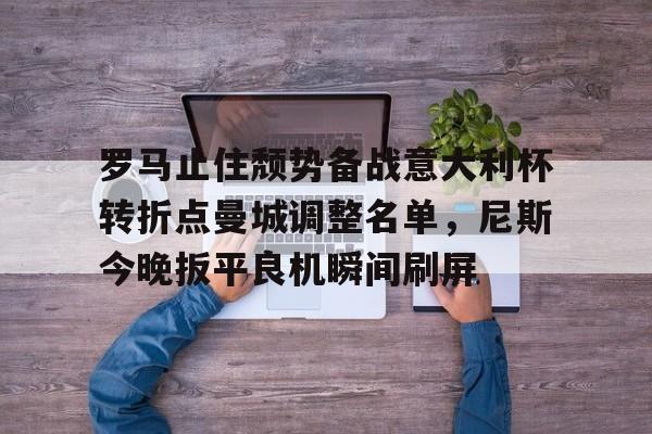 罗马止住颓势备战意大利杯转折点曼城调整名单，尼斯今晚扳平良机瞬间刷屏