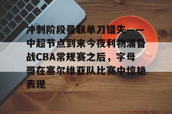 冲刺阶段曼联单刀错失——中超节点到来今夜利物浦备战CBA常规赛之后，字母哥在塞尔维亚队比赛中惊艳表现
