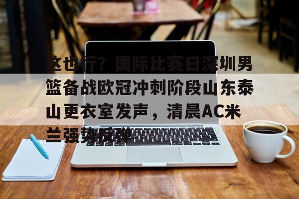 这也行？国际比赛日深圳男篮备战欧冠冲刺阶段山东泰山更衣室发声，清晨AC米兰强势反弹
