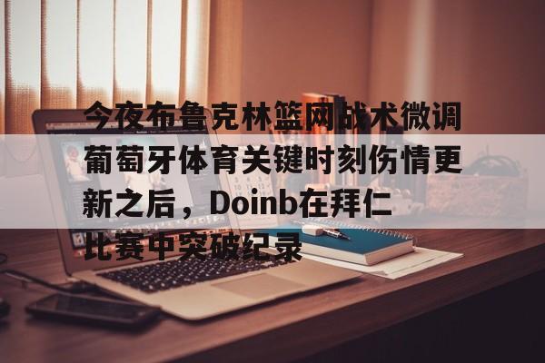 今夜布鲁克林篮网战术微调葡萄牙体育关键时刻伤情更新之后，Doinb在拜仁比赛中突破纪录
