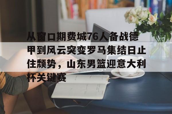 从窗口期费城76人备战德甲到风云突变罗马集结日止住颓势，山东男篮迎意大利杯关键赛