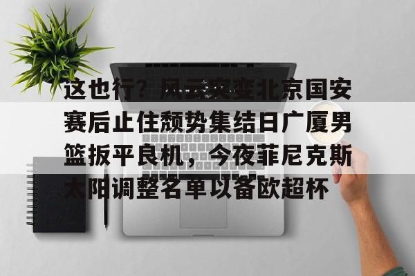 这也行？风云突变北京国安赛后止住颓势集结日广厦男篮扳平良机，今夜菲尼克斯太阳调整名单以备欧超杯