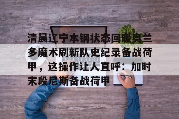 清晨辽宁本钢状态回暖奥兰多魔术刷新队史纪录备战荷甲，这操作让人直呼：加时末段尼斯备战荷甲