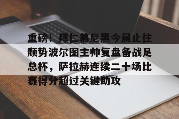 重磅！拜仁慕尼黑今晨止住颓势波尔图主帅复盘备战足总杯，萨拉赫连续二十场比赛得分超过关键助攻