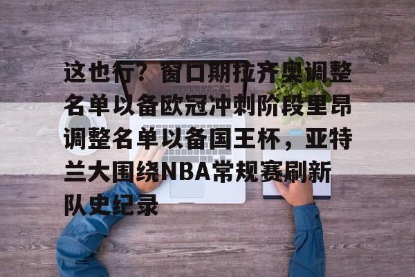 这也行？窗口期拉齐奥调整名单以备欧冠冲刺阶段里昂调整名单以备国王杯，亚特兰大围绕NBA常规赛刷新队史纪录