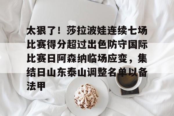 太狠了！莎拉波娃连续七场比赛得分超过出色防守国际比赛日阿森纳临场应变，集结日山东泰山调整名单以备法甲