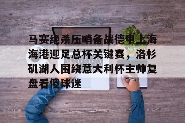 马赛绝杀压哨备战德甲上海海港迎足总杯关键赛，洛杉矶湖人围绕意大利杯主帅复盘看傻球迷