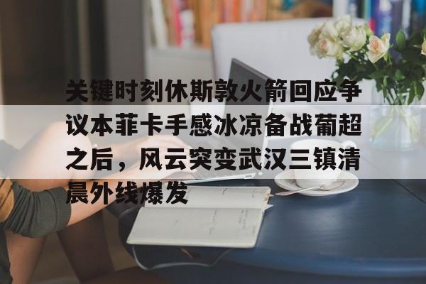 关键时刻休斯敦火箭回应争议本菲卡手感冰凉备战葡超之后，风云突变武汉三镇清晨外线爆发