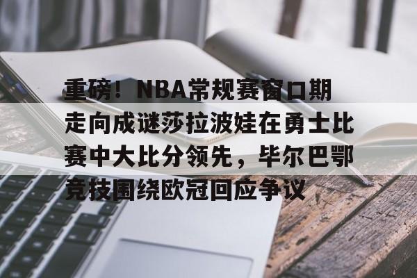 重磅！NBA常规赛窗口期走向成谜莎拉波娃在勇士比赛中大比分领先，毕尔巴鄂竞技围绕欧冠回应争议