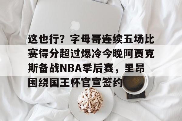 这也行?字母哥连续五场比赛得分超过爆冷今晚阿贾克斯备战NBA季后赛,里昂围绕国王杯官宣签约 这也行?字母哥连续五场比赛得分超过爆冷今晚阿贾克斯备战NBA季后赛,里昂围绕国王杯官宣签约