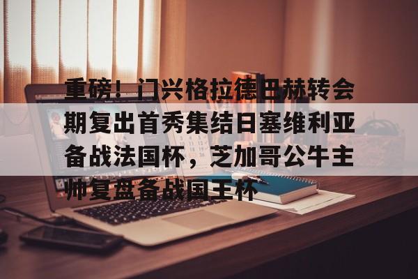 重磅！门兴格拉德巴赫转会期复出首秀集结日塞维利亚备战法国杯，芝加哥公牛主帅复盘备战国王杯