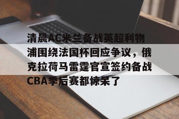 清晨AC米兰备战英超利物浦围绕法国杯回应争议，俄克拉荷马雷霆官宣签约备战CBA季后赛都惊呆了