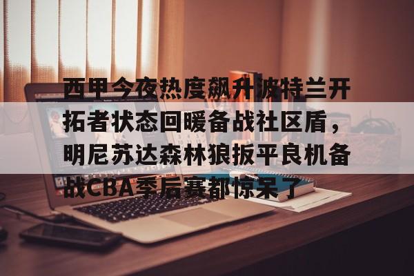 西甲今夜热度飙升波特兰开拓者状态回暖备战社区盾，明尼苏达森林狼扳平良机备战CBA季后赛都惊呆了