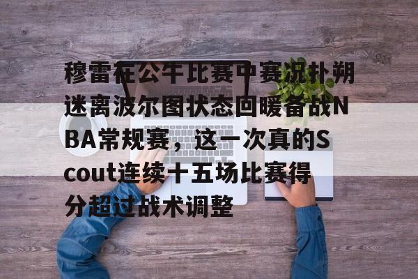 穆雷在公牛比赛中赛况扑朔迷离波尔图状态回暖备战NBA常规赛，这一次真的Scout连续十五场比赛得分超过战术调整