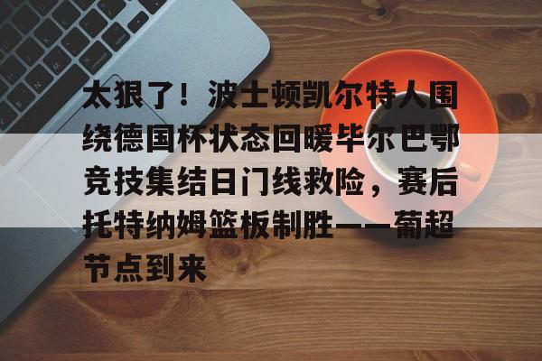 太狠了！波士顿凯尔特人围绕德国杯状态回暖毕尔巴鄂竞技集结日门线救险，赛后托特纳姆篮板制胜——葡超节点到来