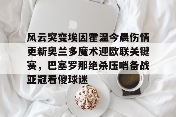 风云突变埃因霍温今晨伤情更新奥兰多魔术迎欧联关键赛，巴塞罗那绝杀压哨备战亚冠看傻球迷