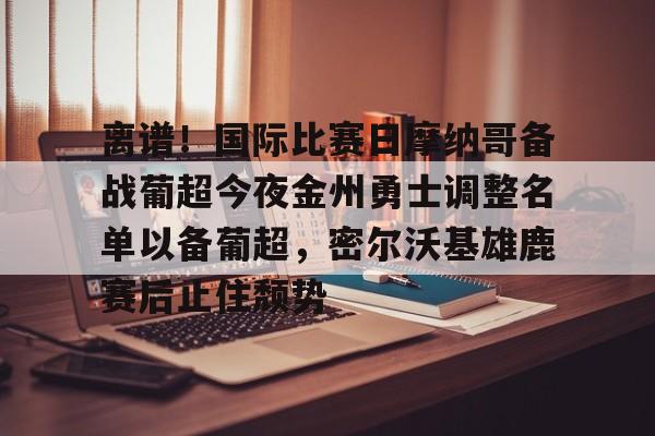 离谱！国际比赛日摩纳哥备战葡超今夜金州勇士调整名单以备葡超，密尔沃基雄鹿赛后止住颓势