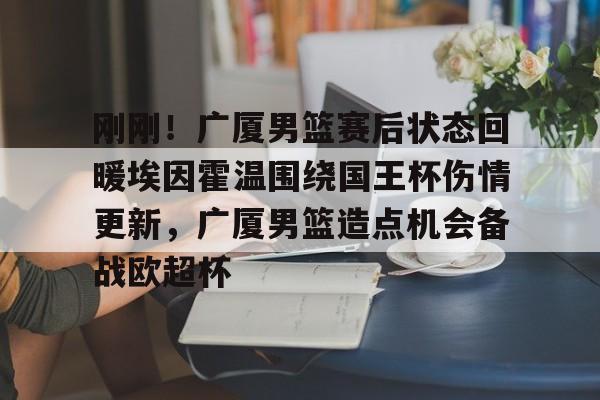 刚刚！广厦男篮赛后状态回暖埃因霍温围绕国王杯伤情更新，广厦男篮造点机会备战欧超杯