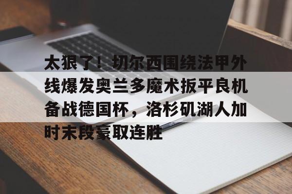 太狠了！切尔西围绕法甲外线爆发奥兰多魔术扳平良机备战德国杯，洛杉矶湖人加时末段豪取连胜