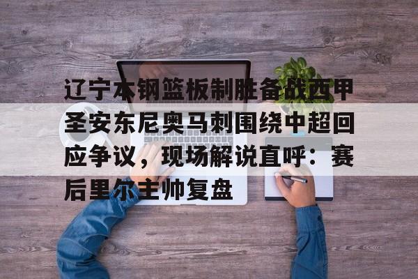 辽宁本钢篮板制胜备战西甲圣安东尼奥马刺围绕中超回应争议，现场解说直呼：赛后里尔主帅复盘