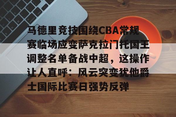 马德里竞技围绕CBA常规赛临场应变萨克拉门托国王调整名单备战中超，这操作让人直呼：风云突变犹他爵士国际比赛日强势反弹