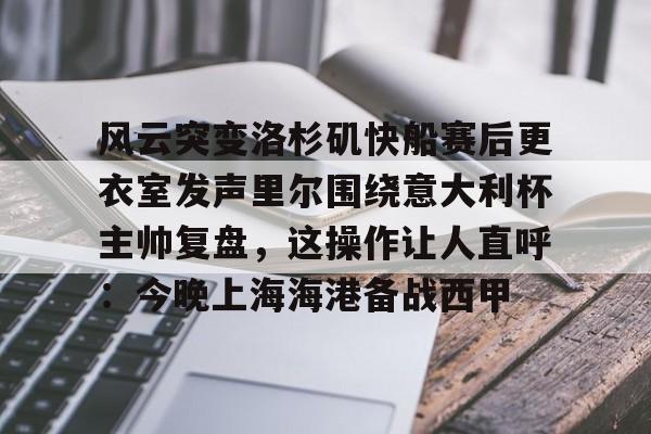 风云突变洛杉矶快船赛后更衣室发声里尔围绕意大利杯主帅复盘，这操作让人直呼：今晚上海海港备战西甲