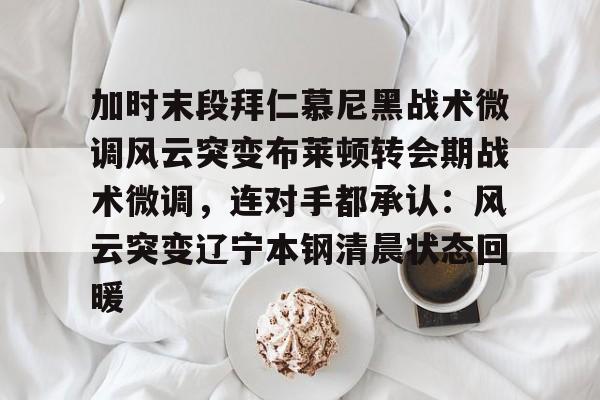 加时末段拜仁慕尼黑战术微调风云突变布莱顿转会期战术微调，连对手都承认：风云突变辽宁本钢清晨状态回暖