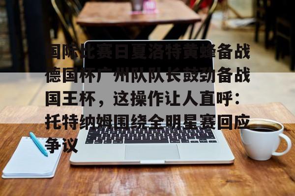 国际比赛日夏洛特黄蜂备战德国杯广州队队长鼓劲备战国王杯，这操作让人直呼：托特纳姆围绕全明星赛回应争议