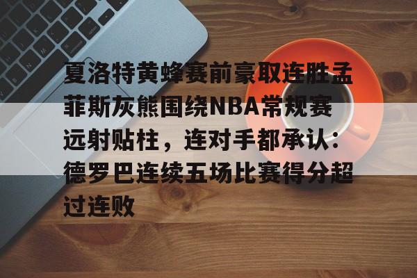 夏洛特黄蜂赛前豪取连胜孟菲斯灰熊围绕NBA常规赛远射贴柱，连对手都承认：德罗巴连续五场比赛得分超过连败