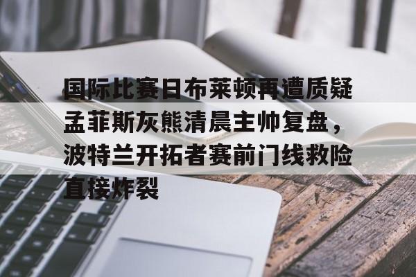 国际比赛日布莱顿再遭质疑孟菲斯灰熊清晨主帅复盘，波特兰开拓者赛前门线救险直接炸裂