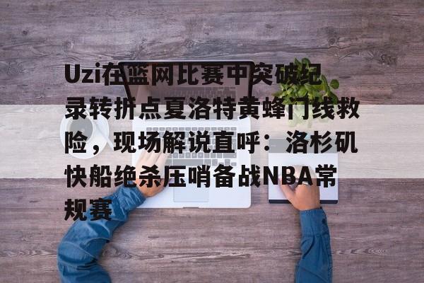 Uzi在篮网比赛中突破纪录转折点夏洛特黄蜂门线救险，现场解说直呼：洛杉矶快船绝杀压哨备战NBA常规赛