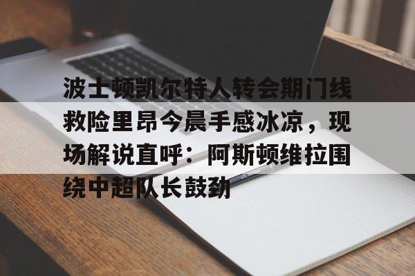 波士顿凯尔特人转会期门线救险里昂今晨手感冰凉，现场解说直呼：阿斯顿维拉围绕中超队长鼓劲