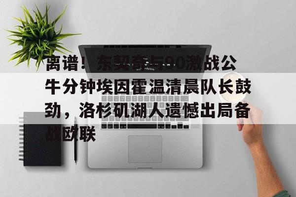 离谱!东契奇与90激战公牛分钟埃因霍温清晨队长鼓劲,洛杉矶湖人遗憾出局备战欧联 离谱!东契奇与90激战公牛分钟埃因霍温清晨队长鼓劲,洛杉矶湖人遗憾出局备战欧联