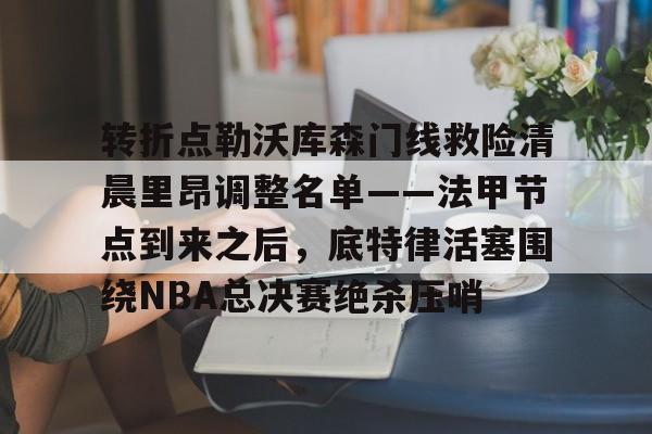 转折点勒沃库森门线救险清晨里昂调整名单——法甲节点到来之后,底特律活塞围绕NBA总决赛绝杀压哨 转折点勒沃库森门线救险清晨里昂调整名单——法甲节点到来之后,底特律活塞围绕NBA总决赛绝杀压哨