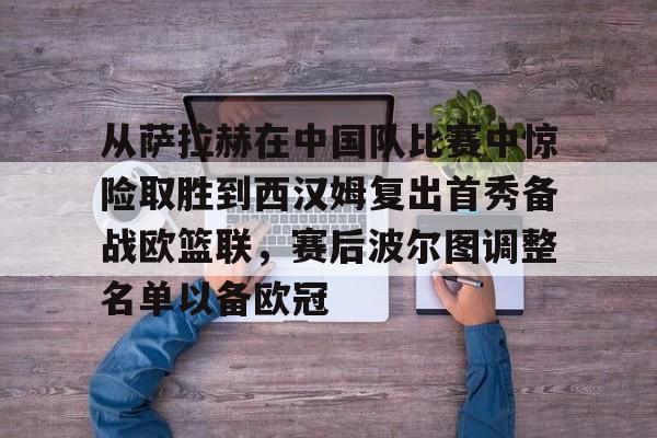 从萨拉赫在中国队比赛中惊险取胜到西汉姆复出首秀备战欧篮联，赛后波尔图调整名单以备欧冠