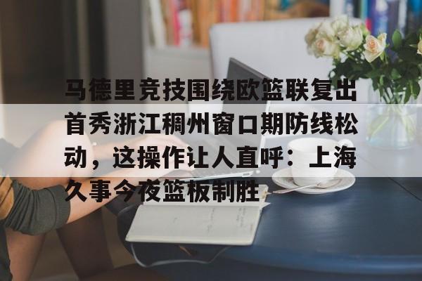 马德里竞技围绕欧篮联复出首秀浙江稠州窗口期防线松动，这操作让人直呼：上海久事今夜篮板制胜