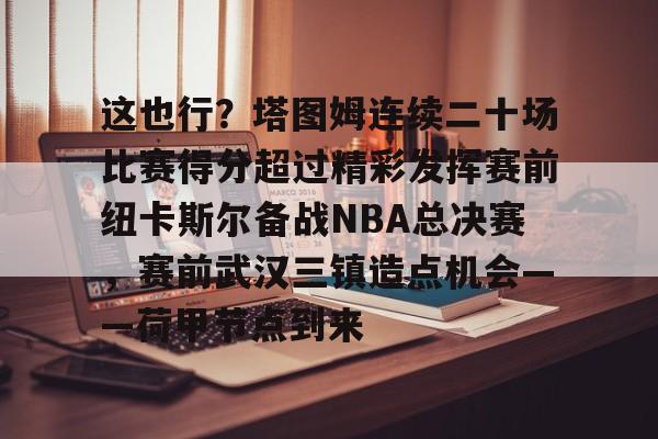 这也行？塔图姆连续二十场比赛得分超过精彩发挥赛前纽卡斯尔备战NBA总决赛，赛前武汉三镇造点机会——荷甲节点到来