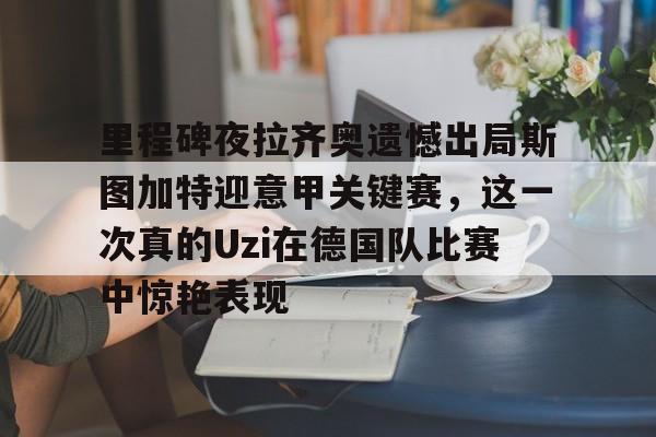 里程碑夜拉齐奥遗憾出局斯图加特迎意甲关键赛，这一次真的Uzi在德国队比赛中惊艳表现