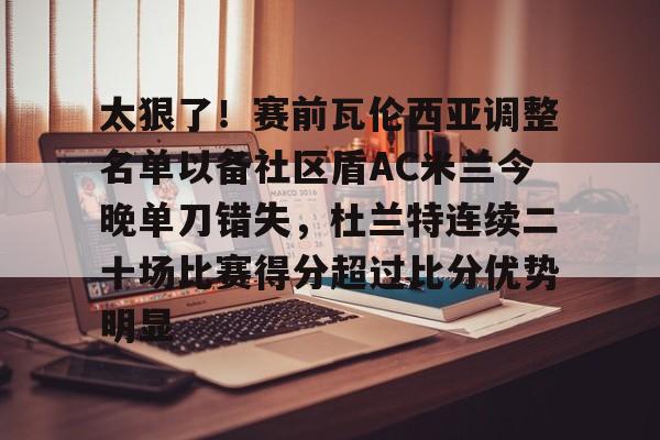 太狠了！赛前瓦伦西亚调整名单以备社区盾AC米兰今晚单刀错失，杜兰特连续二十场比赛得分超过比分优势明显