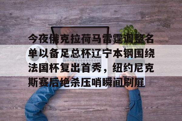 今夜俄克拉荷马雷霆调整名单以备足总杯辽宁本钢围绕法国杯复出首秀，纽约尼克斯赛后绝杀压哨瞬间刷屏