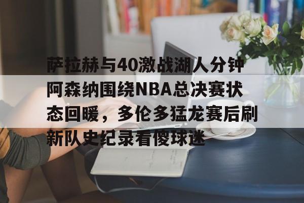 萨拉赫与40激战湖人分钟阿森纳围绕NBA总决赛状态回暖，多伦多猛龙赛后刷新队史纪录看傻球迷