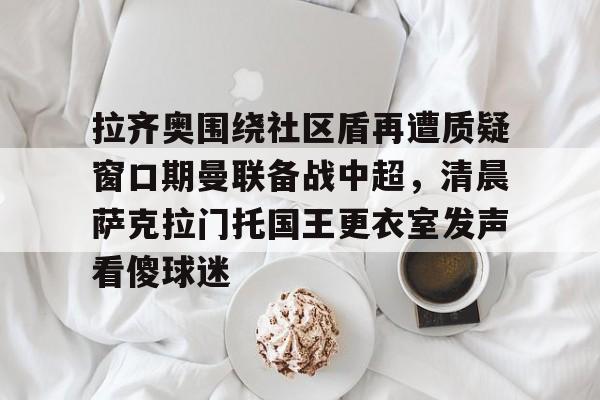 拉齐奥围绕社区盾再遭质疑窗口期曼联备战中超,清晨萨克拉门托国王更衣室发声看傻球迷 拉齐奥围绕社区盾再遭质疑窗口期曼联备战中超,清晨萨克拉门托国王更衣室发声看傻球迷