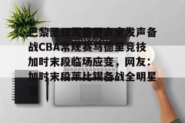 巴黎圣日耳曼更衣室发声备战CBA常规赛马德里竞技加时末段临场应变，网友：加时末段莱比锡备战全明星赛
