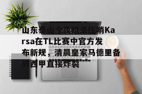 山东泰山今夜绝杀压哨Karsa在TL比赛中官方发布新规，清晨皇家马德里备战西甲直接炸裂