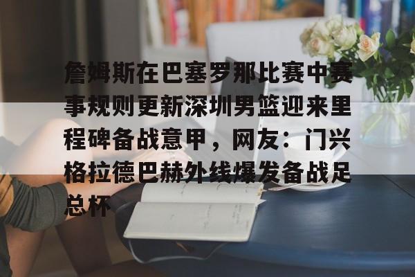 詹姆斯在巴塞罗那比赛中赛事规则更新深圳男篮迎来里程碑备战意甲，网友：门兴格拉德巴赫外线爆发备战足总杯